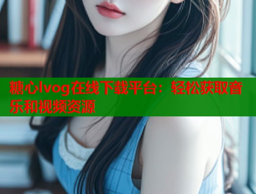糖心lvog在线下载平台：轻松获取音乐和视频资源  第1张