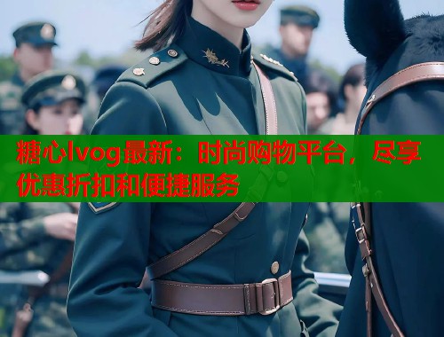 糖心lvog最新：时尚购物平台，尽享优惠折扣和便捷服务  第1张