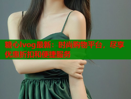 糖心lvog最新：时尚购物平台，尽享优惠折扣和便捷服务  第2张