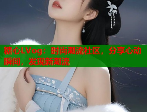 糖心LVog：时尚潮流社区，分享心动瞬间，发现新潮流  第1张