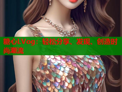 糖心LVog：轻松分享、发现、创造时尚潮流  第1张