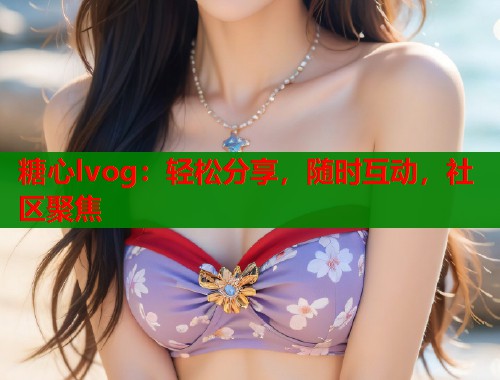 糖心lvog：轻松分享，随时互动，社区聚焦  第1张