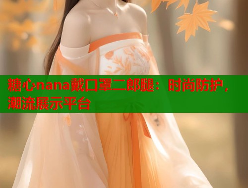 糖心nana戴口罩二郎腿：时尚防护，潮流展示平台  第1张