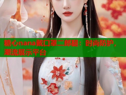 糖心nana戴口罩二郎腿：时尚防护，潮流展示平台  第2张