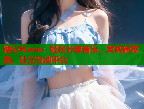 糖心Nana：轻松分享音乐、发现新歌曲、社交互动平台  第2张