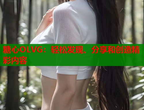 糖心OLVG：轻松发现、分享和创造精彩内容  第1张