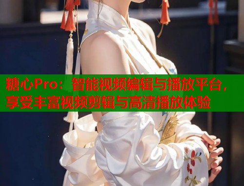 糖心Pro：智能视频编辑与播放平台，享受丰富视频剪辑与高清播放体验  第2张