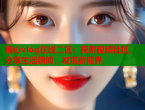 糖心vlog在线二区：探索视频社区，分享生活瞬间，发现新视界  第1张