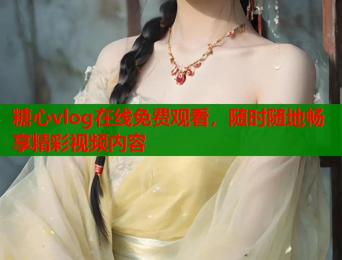 糖心vlog在线免费观看，随时随地畅享精彩视频内容  第1张