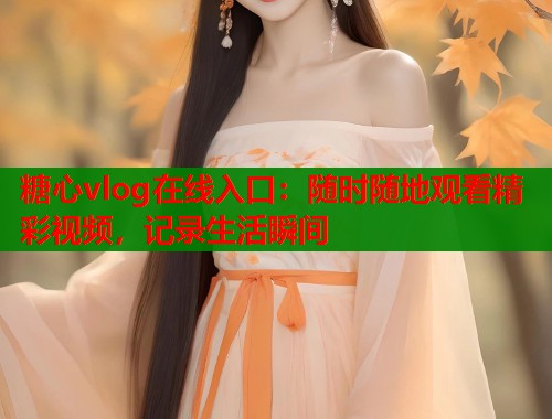 糖心vlog在线入口：随时随地观看精彩视频，记录生活瞬间  第1张