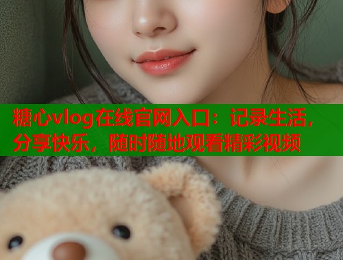 糖心vlog在线官网入口：记录生活，分享快乐，随时随地观看精彩视频  第1张