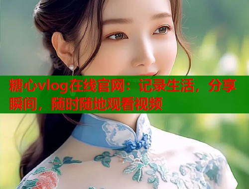 糖心vlog在线官网：记录生活，分享瞬间，随时随地观看视频  第1张