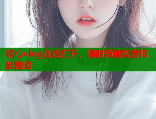 糖心vlog在线打开，随时随地观看精彩视频  第1张