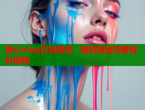 糖心vlog在线播放，随时随地观看精彩视频  第1张
