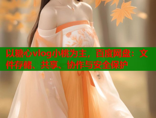 以糖心vlog小桃为主，百度网盘：文件存储、共享、协作与安全保护  第1张