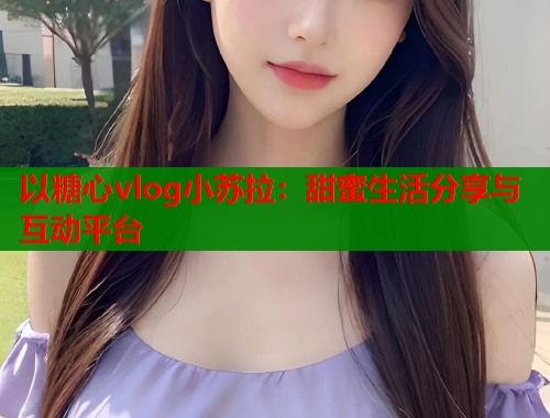 以糖心vlog小苏拉：甜蜜生活分享与互动平台  第2张