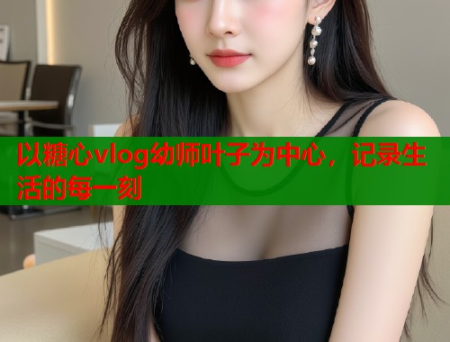 以糖心vlog幼师叶子为中心，记录生活的每一刻  第1张