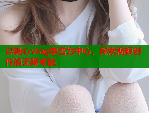以糖心vlog李雪为中心，探索视频创作的无限可能  第1张