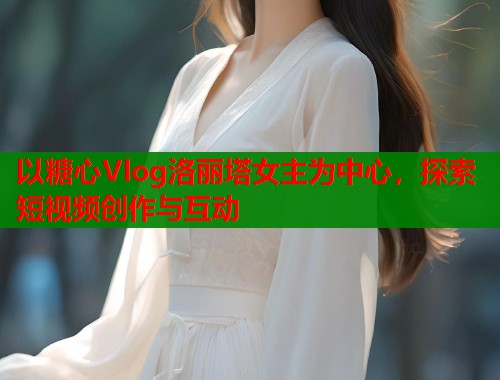 以糖心Vlog洛丽塔女主为中心，探索短视频创作与互动  第1张