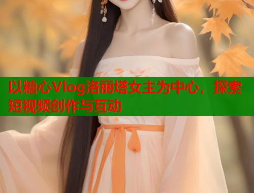 以糖心Vlog洛丽塔女主为中心，探索短视频创作与互动  第2张