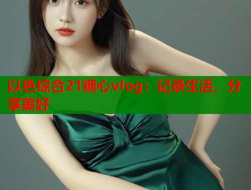 以色综合21糖心vlog：记录生活，分享美好  第1张