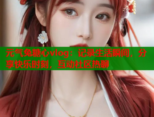 元气兔糖心vlog：记录生活瞬间，分享快乐时刻，互动社区热聊  第2张