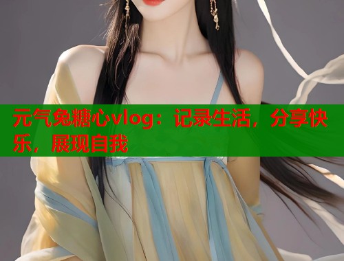 元气兔糖心vlog：记录生活，分享快乐，展现自我  第1张