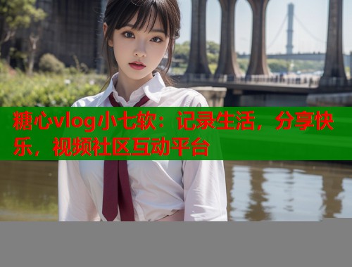 糖心vlog小七软：记录生活，分享快乐，视频社区互动平台  第1张