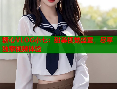糖心VLOG小七：甜美视觉盛宴，尽享独家视频体验  第1张