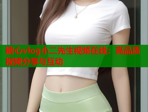 糖心vlog小二先生视频在线：高品质视频分享与互动  第2张