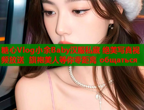 糖心Vlog小余Baby汉服私藏 绝美写真视频放送 旗袍美人等你零距离 общаться  第1张