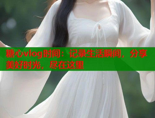 糖心vlog时间：记录生活瞬间，分享美好时光，尽在这里  第2张