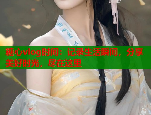 糖心vlog时间：记录生活瞬间，分享美好时光，尽在这里  第1张