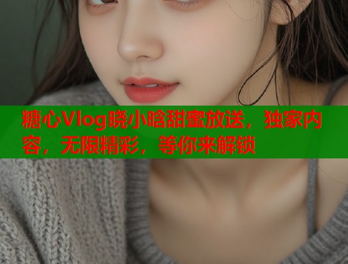 糖心Vlog晓小晗甜蜜放送，独家内容，无限精彩，等你来解锁  第1张