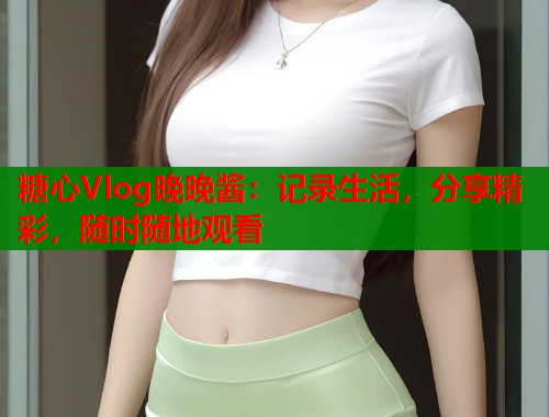糖心Vlog晚晚酱：记录生活，分享精彩，随时随地观看  第1张