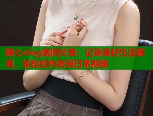 糖心vlog晚间分享：记录美好生活瞬间，轻松创作夜间日常视频  第1张