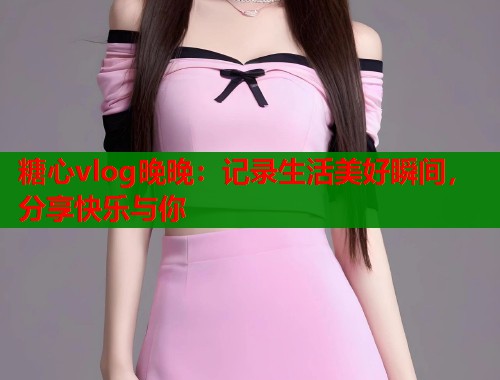糖心vlog晚晚：记录生活美好瞬间，分享快乐与你  第1张