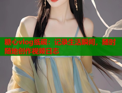 糖心vlog纸砚：记录生活瞬间，随时随地创作视频日志  第1张