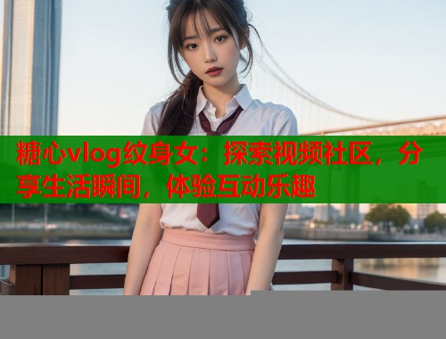 糖心vlog纹身女：探索视频社区，分享生活瞬间，体验互动乐趣  第1张