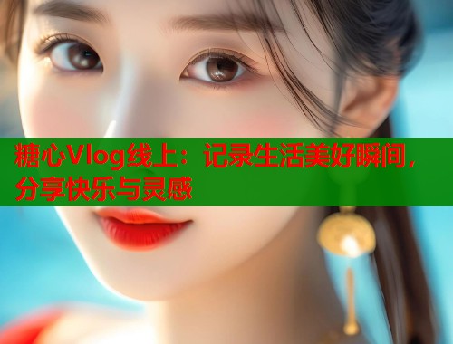 糖心Vlog线上：记录生活美好瞬间，分享快乐与灵感  第1张