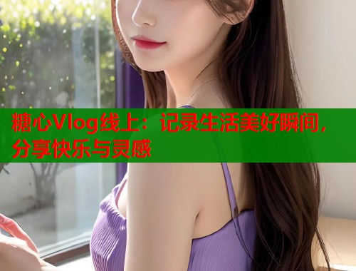 糖心Vlog线上：记录生活美好瞬间，分享快乐与灵感  第2张