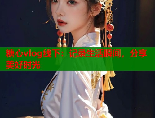 糖心vlog线下：记录生活瞬间，分享美好时光  第1张