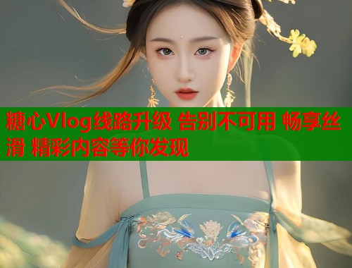 糖心Vlog线路升级 告别不可用 畅享丝滑 精彩内容等你发现  第1张