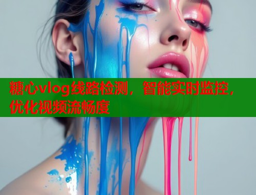 糖心vlog线路检测，智能实时监控，优化视频流畅度  第1张