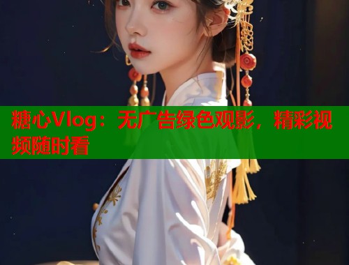 糖心Vlog：无广告绿色观影，精彩视频随时看  第1张
