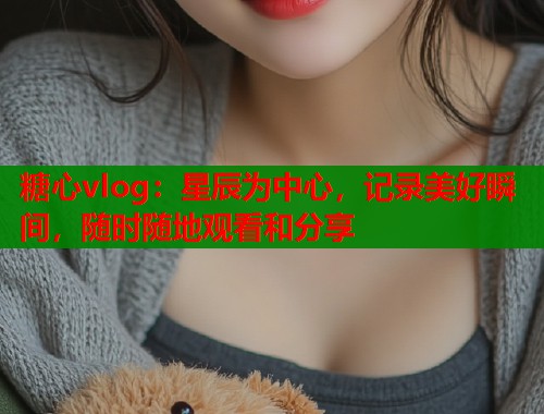 糖心vlog：星辰为中心，记录美好瞬间，随时随地观看和分享  第1张