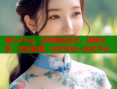 糖心Vlog：深夜释放自己，视频分享、实时直播、社交互动一站式平台  第1张