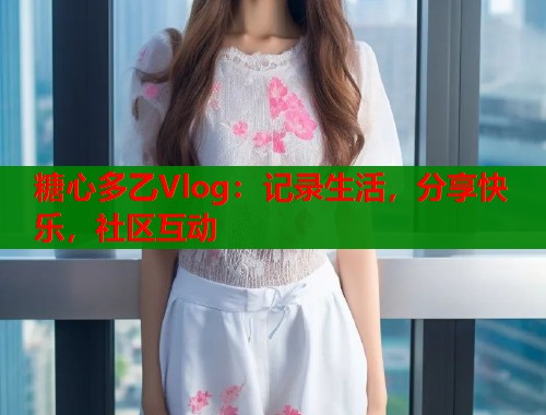 糖心多乙Vlog：记录生活，分享快乐，社区互动  第2张