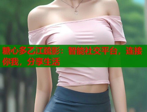 糖心多乙江疏影：智能社交平台，连接你我，分享生活  第1张