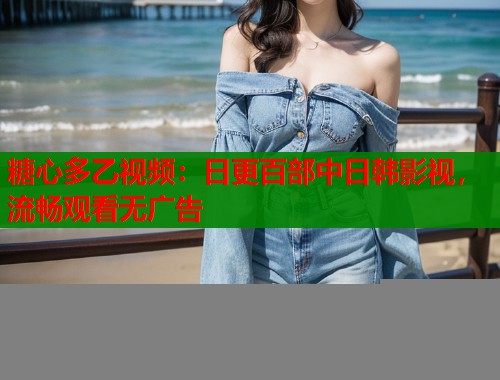 糖心多乙视频：日更百部中日韩影视，流畅观看无广告  第1张